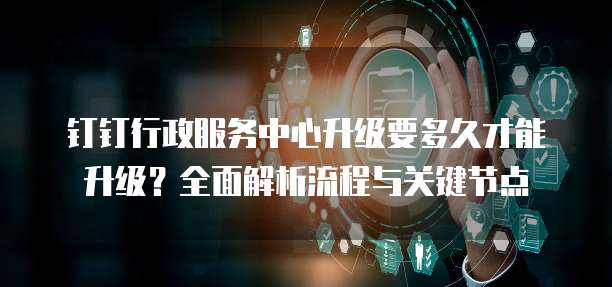钉钉行政服务中心升级要多久才能升级?全面解析流程与关键节点