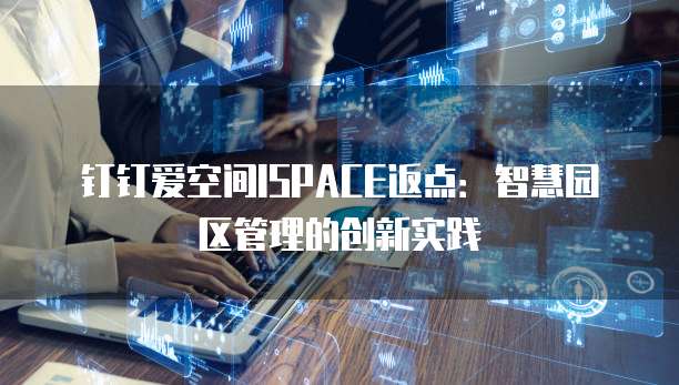 钉钉爱空间ISPACE返点:智慧园区管理的创新实践
