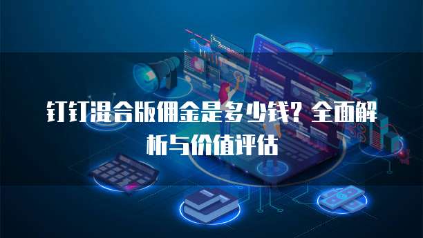 钉钉混合版佣金是多少钱?全面解析与价值评估