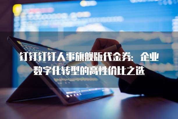钉钉钉钉人事旗舰版代金券:企业数字化转型的高性价比之选