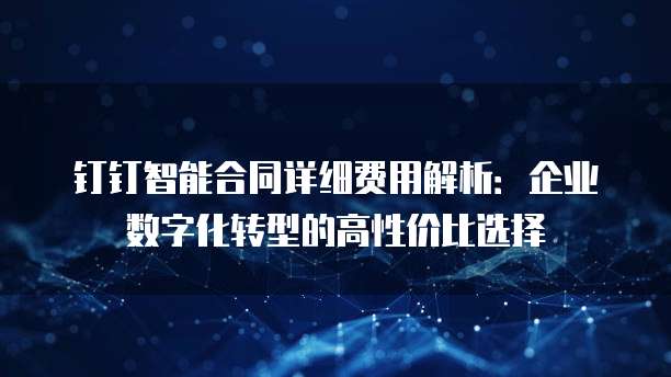 钉钉智能合同详细费用解析:企业数字化转型的高性价比选择