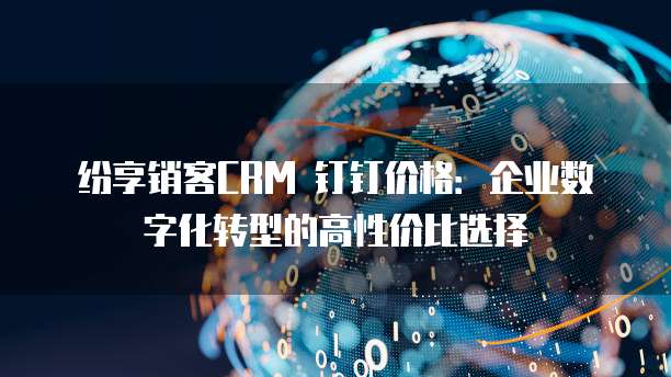 纷享销客CRM 钉钉价格:企业数字化转型的高性价比选择