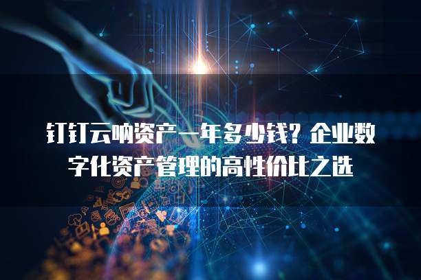 钉钉云呐资产一年多少钱?企业数字化资产管理的高性价比之选