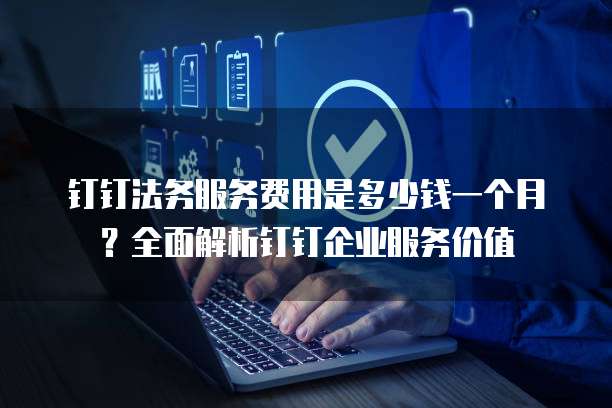 钉钉法务服务费用是多少钱一个月?全面解析钉钉企业服务价值