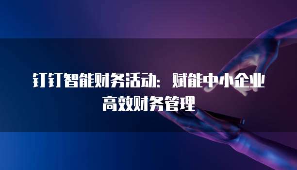 钉钉智能财务活动:赋能中小企业高效财务管理