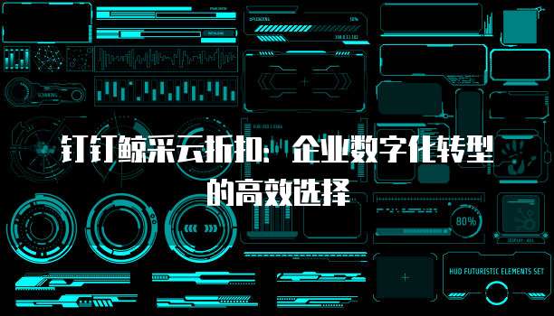 钉钉鲸采云折扣:企业数字化转型的高效选择