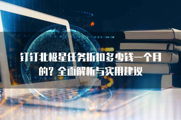钉钉北极星任务折扣多少钱一个月的?全面解析与实用建议