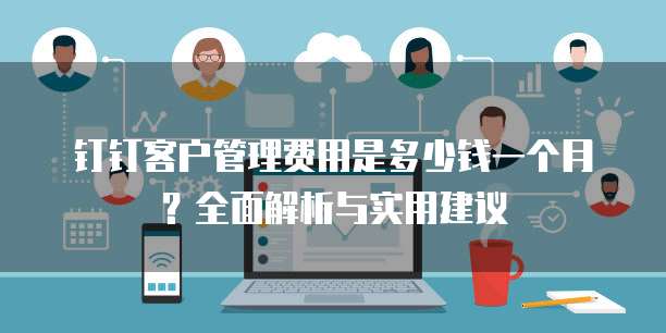 钉钉客户管理费用是多少钱一个月?全面解析与实用建议