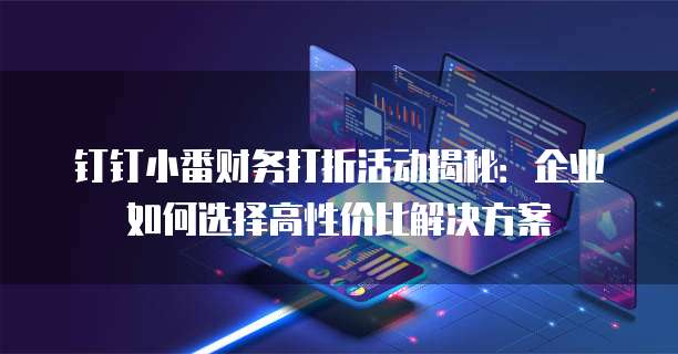 钉钉小番财务打折活动揭秘:企业如何选择高性价比解决方案