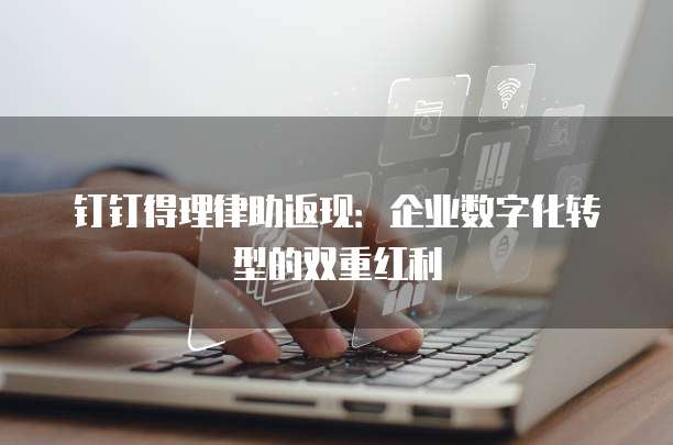 钉钉得理律助返现:企业数字化转型的双重红利