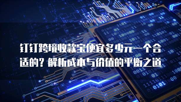 钉钉跨境收款宝便宜多少元一个合适的?解析成本与价值的平衡之道