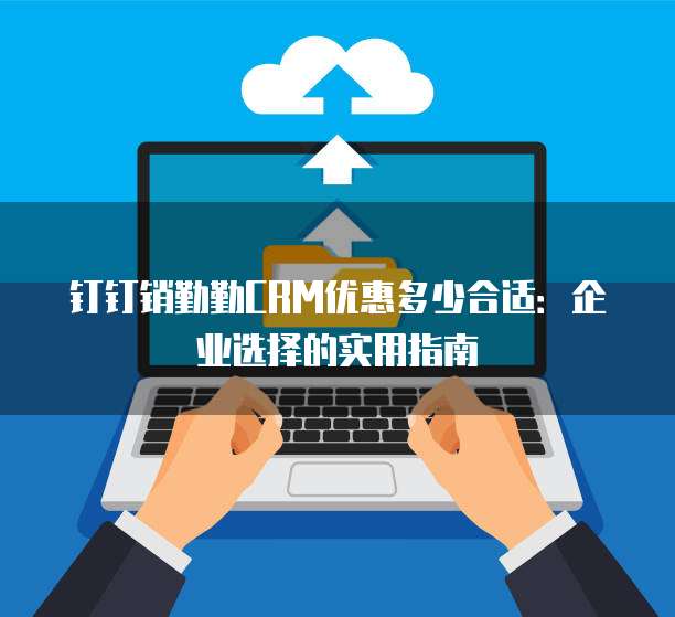 钉钉销勤勤CRM优惠多少合适:企业选择的实用指南