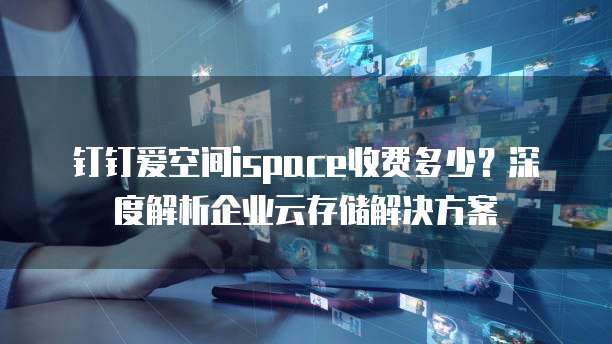 钉钉爱空间ispace收费多少?深度解析企业云存储解决方案