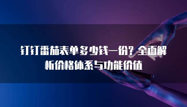 钉钉番茄表单多少钱一份？全面解析价格体系与功能价值