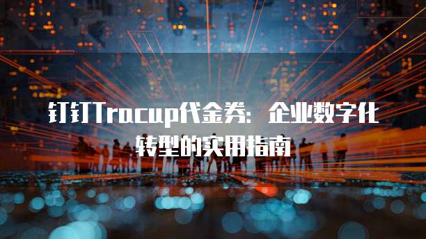 钉钉Tracup代金券:企业数字化转型的实用指南