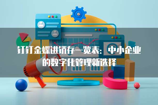 钉钉金蝶进销存一览表:中小企业的数字化管理新选择