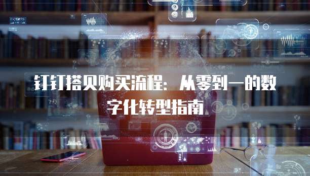 钉钉搭贝购买流程:从零到一的数字化转型指南