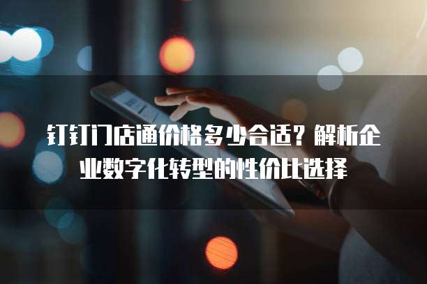 钉钉门店通价格多少合适？解析企业数字化转型的性价比选择