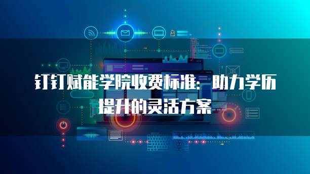 钉钉赋能学院收费标准:助力学历提升的灵活方案