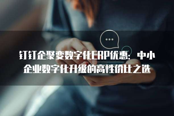 钉钉企聚变数字化ERP优惠：中小企业数字化升级的高性价比之选