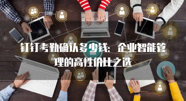 钉钉考勤确认多少钱:企业智能管理的高性价比之选