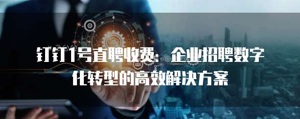 钉钉1号直聘收费:企业招聘数字化转型的高效解决方案