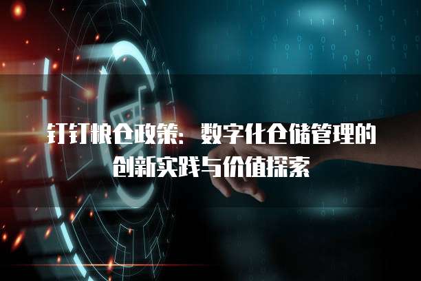 钉钉粮仓政策:数字化仓储管理的创新实践与价值探索