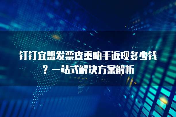 钉钉宜盟发票查重助手返现多少钱?一站式解决方案解析