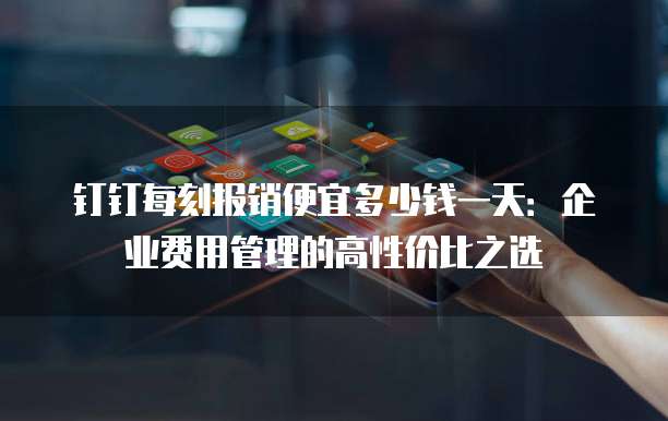 钉钉每刻报销便宜多少钱一天:企业费用管理的高性价比之选