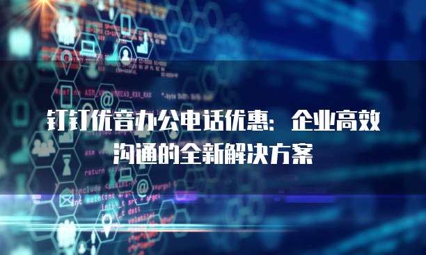 钉钉优音办公电话优惠:企业高效沟通的全新解决方案