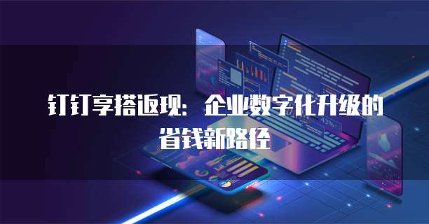 钉钉享搭返现:企业数字化升级的省钱新路径