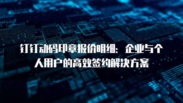 钉钉动码印章报价明细:企业与个人用户的高效签约解决方案