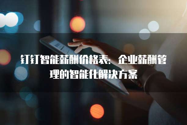 钉钉智能薪酬价格表:企业薪酬管理的智能化解决方案