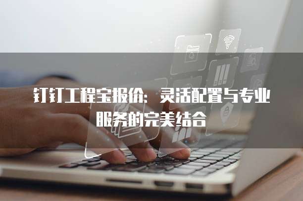 钉钉工程宝报价:灵活配置与专业服务的完美结合