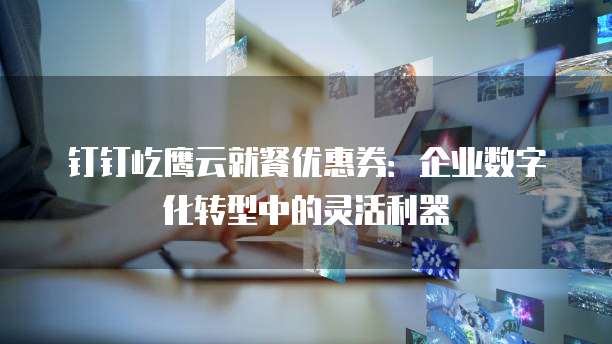 钉钉屹鹰云就餐优惠券:企业数字化转型中的灵活利器