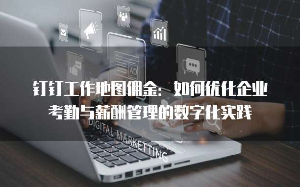 钉钉工作地图佣金:如何优化企业考勤与薪酬管理的数字化实践