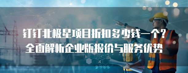 钉钉北极星项目折扣多少钱一个？全面解析企业版报价与服务优势