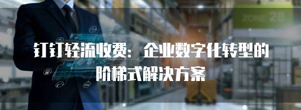 钉钉轻流收费:企业数字化转型的阶梯式解决方案