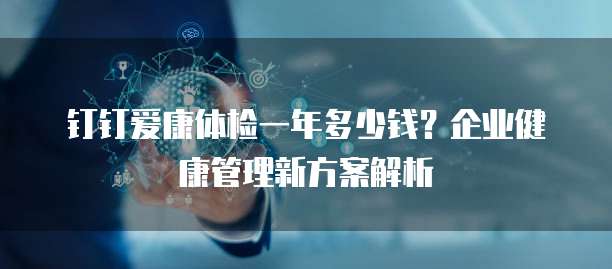 钉钉爱康体检一年多少钱？企业健康管理新方案解析