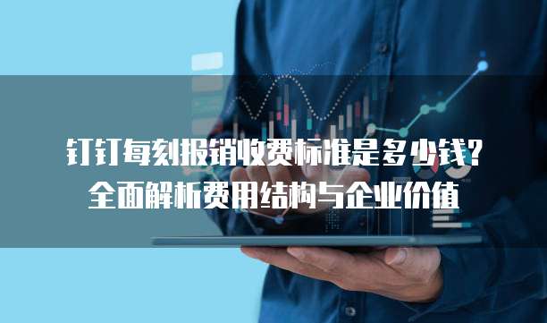 钉钉每刻报销收费标准是多少钱?全面解析费用结构与企业价值