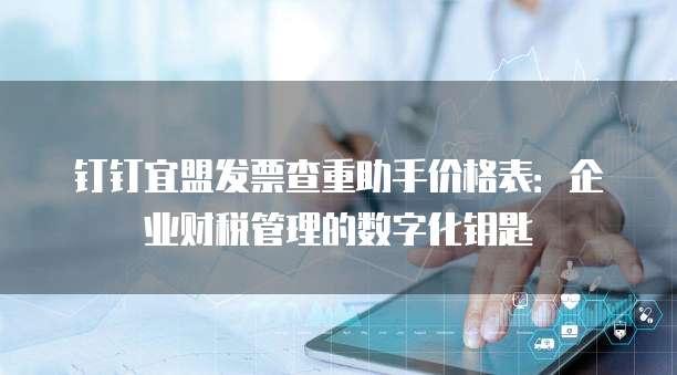 钉钉宜盟发票查重助手价格表:企业财税管理的数字化钥匙
