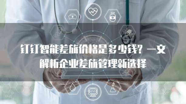 钉钉智能差旅价格是多少钱?一文解析企业差旅管理新选择