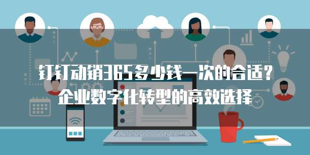 钉钉动销365多少钱一次的合适?企业数字化转型的高效选择