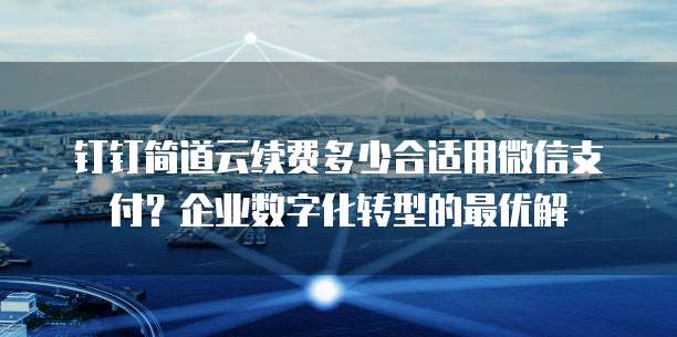 钉钉简道云续费多少合适用微信支付?企业数字化转型的最优解