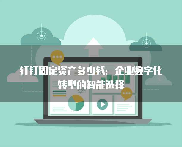 钉钉固定资产多少钱:企业数字化转型的智能选择