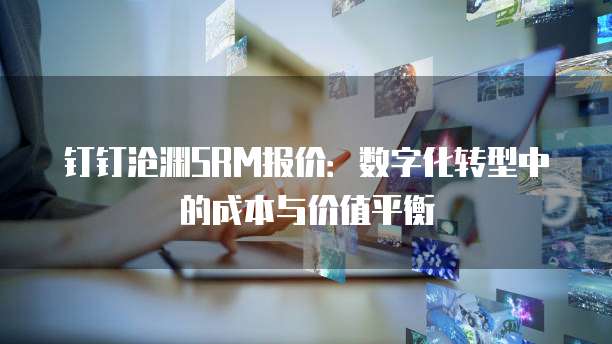 钉钉沧渊SRM报价:数字化转型中的成本与价值平衡