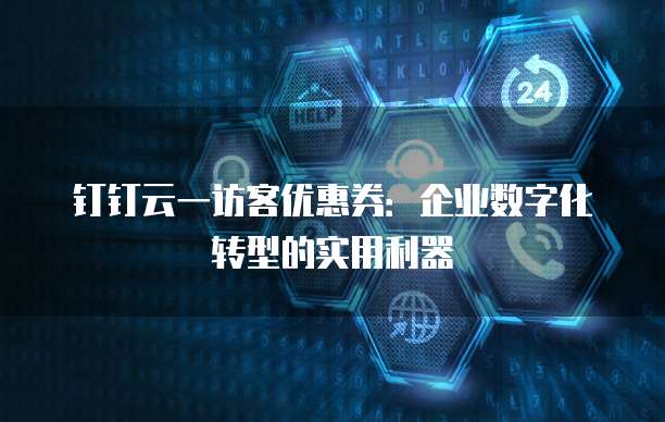 钉钉云一访客优惠券:企业数字化转型的实用利器