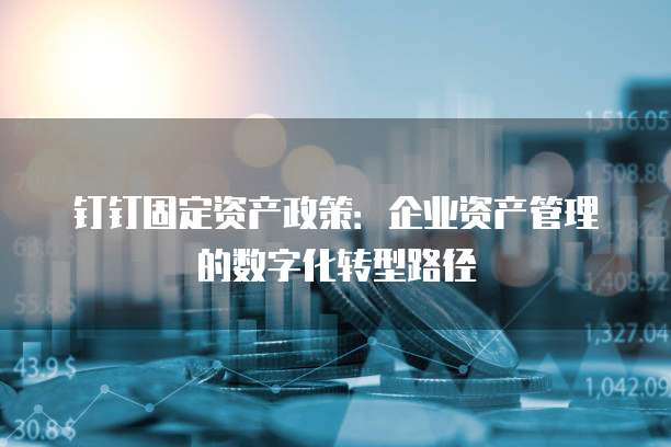 钉钉固定资产政策:企业资产管理的数字化转型路径