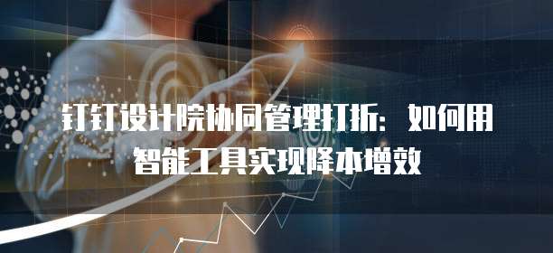 钉钉设计院协同管理打折:如何用智能工具实现降本增效