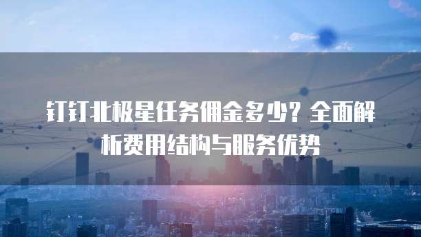 钉钉北极星任务佣金多少?全面解析费用结构与服务优势